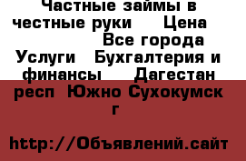 Частные займы в честные руки!  › Цена ­ 2 000 000 - Все города Услуги » Бухгалтерия и финансы   . Дагестан респ.,Южно-Сухокумск г.